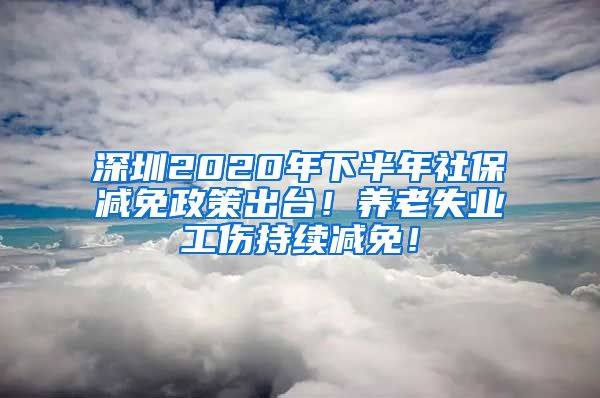 深圳2020年下半年社保减免政策出台！养老失业工伤持续减免！