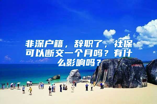 非深户籍，辞职了，社保可以断交一个月吗？有什么影响吗？