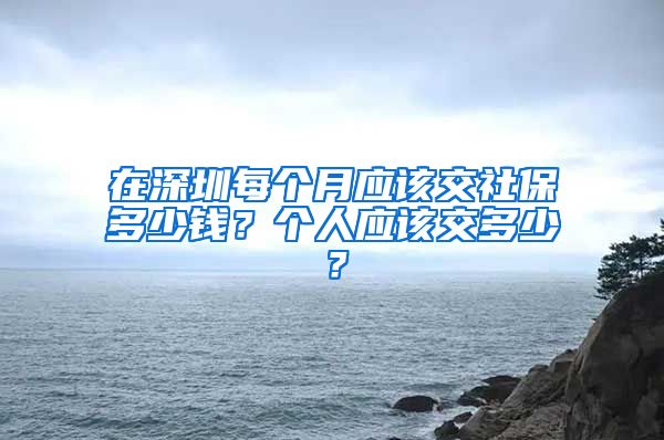 在深圳每个月应该交社保多少钱？个人应该交多少？