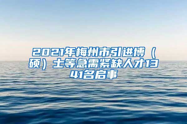 2021年梅州市引进博（硕）士等急需紧缺人才1341名启事