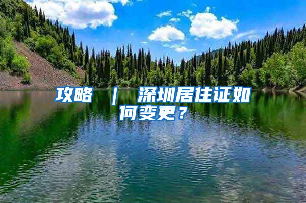 攻略 ｜ 深圳居住证如何变更？