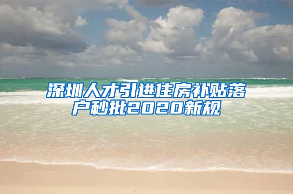 深圳人才引进住房补贴落户秒批2020新规