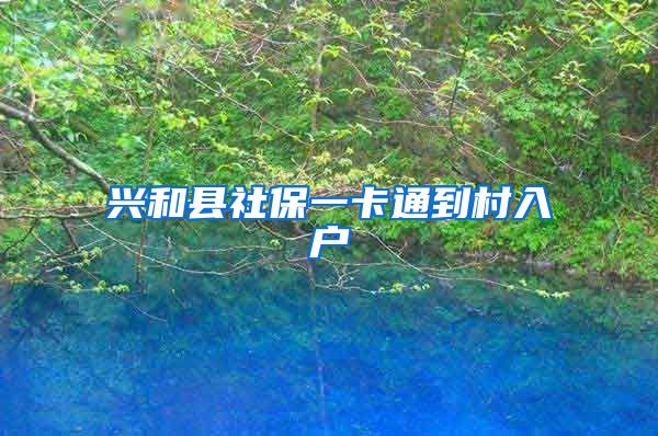 兴和县社保一卡通到村入户