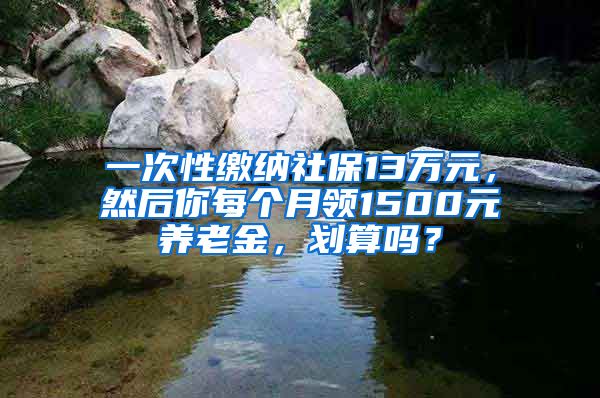 一次性缴纳社保13万元，然后你每个月领1500元养老金，划算吗？