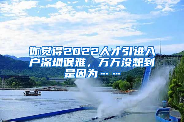 你觉得2022人才引进入户深圳很难，万万没想到是因为……