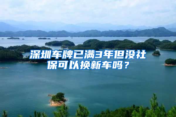 深圳车牌已满3年但没社保可以换新车吗？