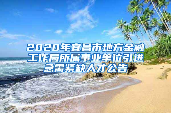 2020年宜昌市地方金融工作局所属事业单位引进急需紧缺人才公告