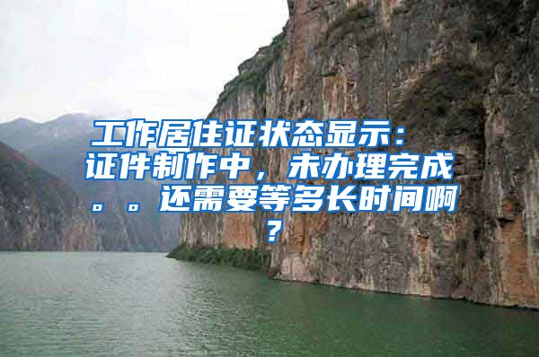 工作居住证状态显示： 证件制作中，未办理完成。。还需要等多长时间啊？