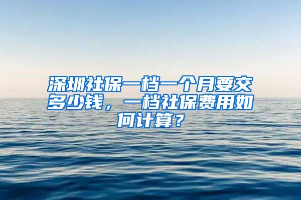 深圳社保一档一个月要交多少钱，一档社保费用如何计算？