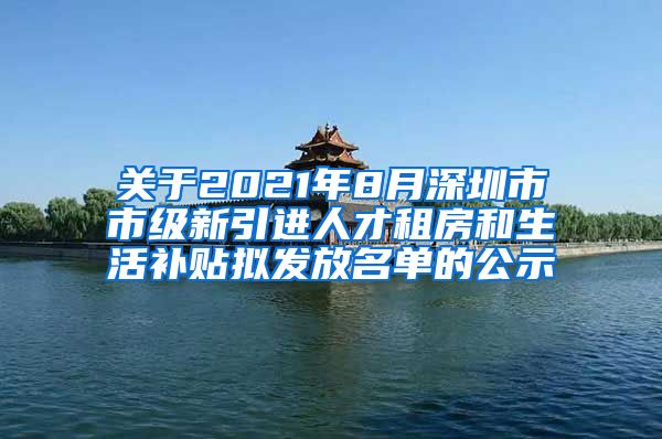 关于2021年8月深圳市市级新引进人才租房和生活补贴拟发放名单的公示