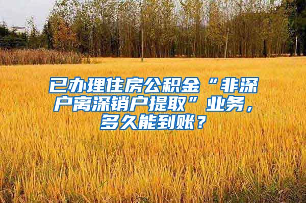 已办理住房公积金“非深户离深销户提取”业务，多久能到账？