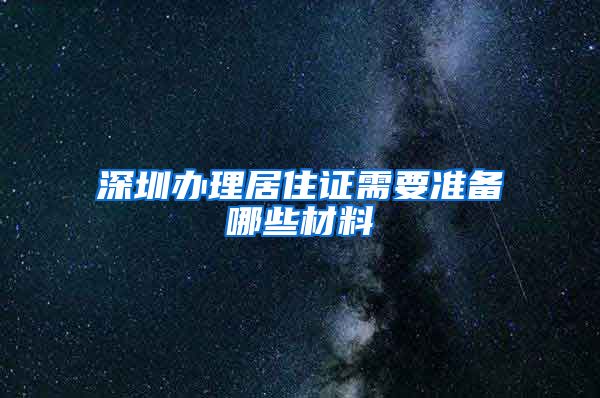 深圳办理居住证需要准备哪些材料