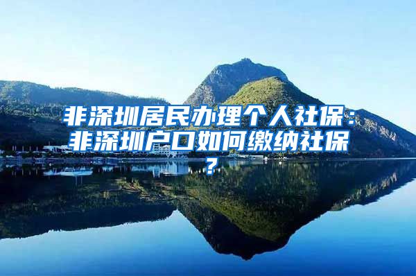 非深圳居民办理个人社保：非深圳户口如何缴纳社保？