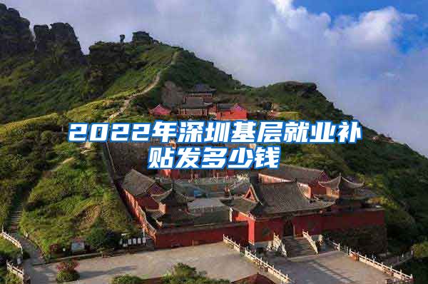 2022年深圳基层就业补贴发多少钱