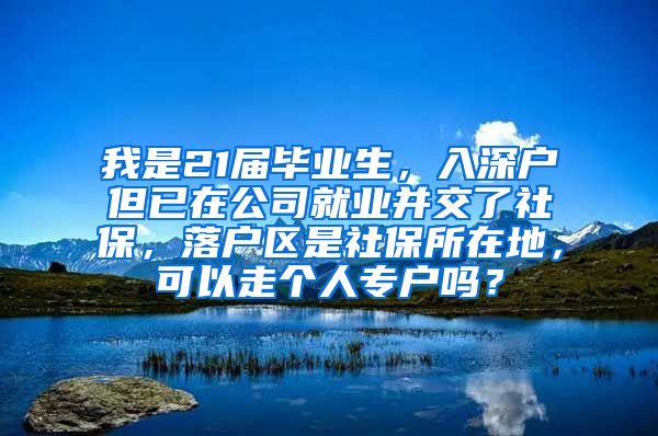 我是21届毕业生，入深户但已在公司就业并交了社保，落户区是社保所在地，可以走个人专户吗？