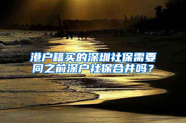 港户籍买的深圳社保需要同之前深户社保合并吗？