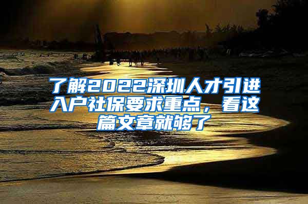 了解2022深圳人才引进入户社保要求重点，看这篇文章就够了