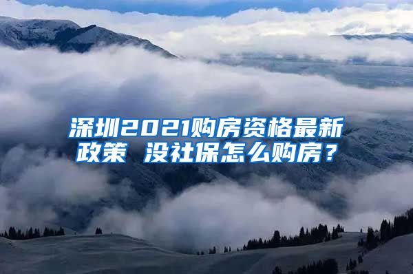 深圳2021购房资格最新政策 没社保怎么购房？