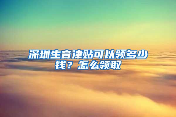 深圳生育津贴可以领多少钱？怎么领取