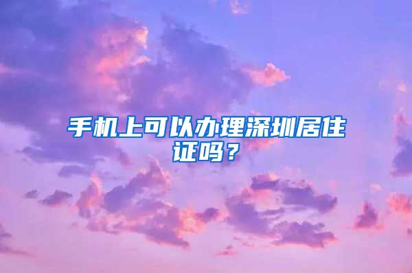 手机上可以办理深圳居住证吗？