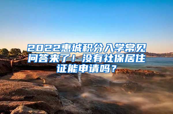 2022惠城积分入学常见问答来了！没有社保居住证能申请吗？