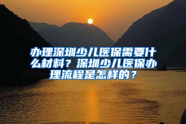 办理深圳少儿医保需要什么材料？深圳少儿医保办理流程是怎样的？