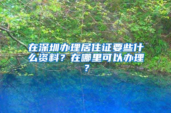 在深圳办理居住证要些什么资料？在哪里可以办理？