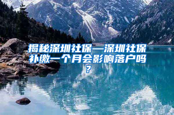 揭秘深圳社保—深圳社保补缴一个月会影响落户吗？