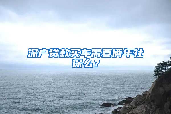 深户贷款买车需要俩年社保么？