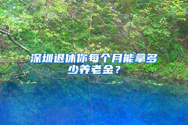 深圳退休你每个月能拿多少养老金？