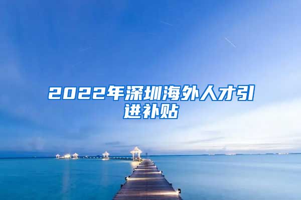 2022年深圳海外人才引进补贴