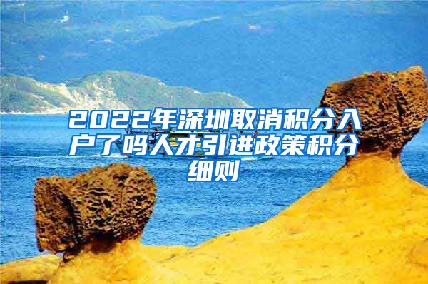 2022年深圳取消积分入户了吗人才引进政策积分细则