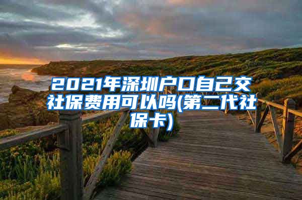 2021年深圳户口自己交社保费用可以吗(第二代社保卡)