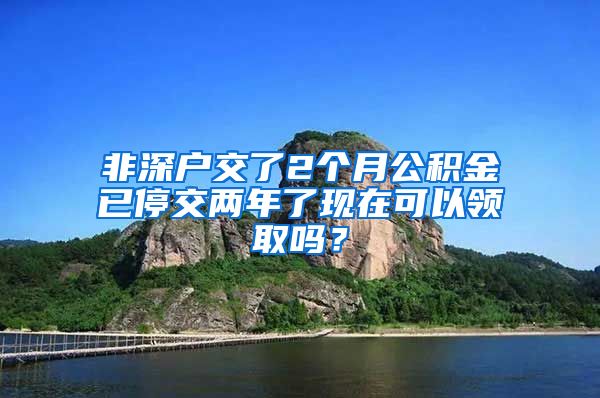 非深户交了2个月公积金已停交两年了现在可以领取吗？