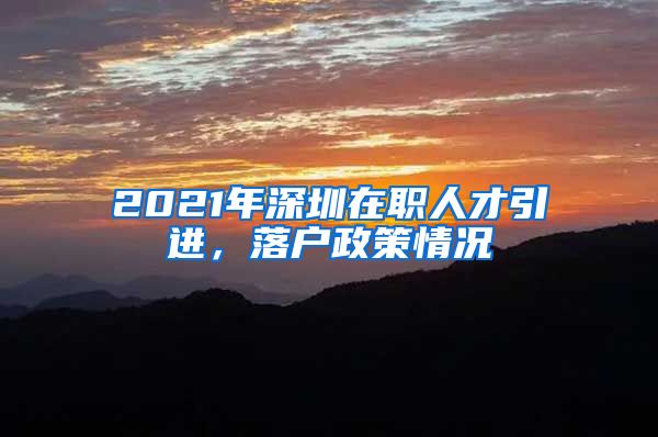 2021年深圳在职人才引进，落户政策情况