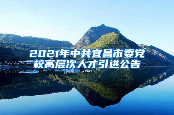 2021年中共宜昌市委党校高层次人才引进公告