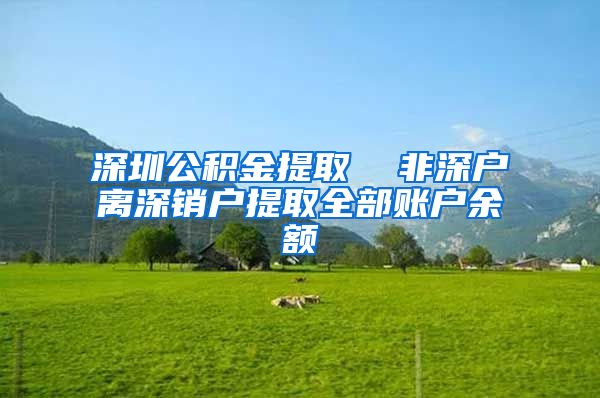 深圳公积金提取  非深户离深销户提取全部账户余额