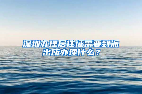 深圳办理居住证需要到派出所办理什么？