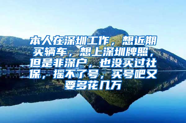 本人在深圳工作，想近期买辆车，想上深圳牌照，但是非深户，也没买过社保，摇不了号，买号吧又要多花几万