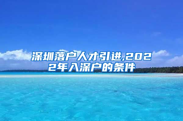 深圳落户人才引进,2022年入深户的条件