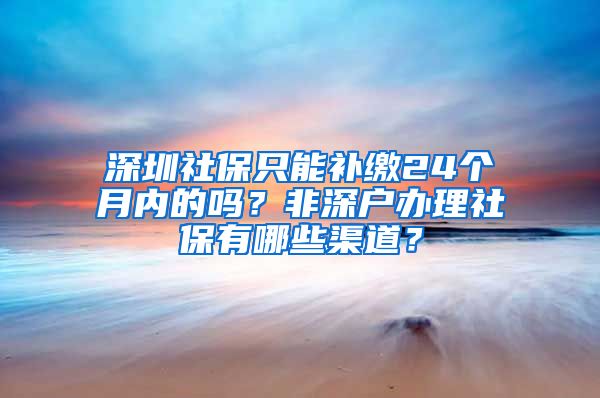 深圳社保只能补缴24个月内的吗？非深户办理社保有哪些渠道？