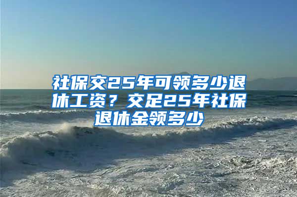 社保交25年可领多少退休工资？交足25年社保退休金领多少