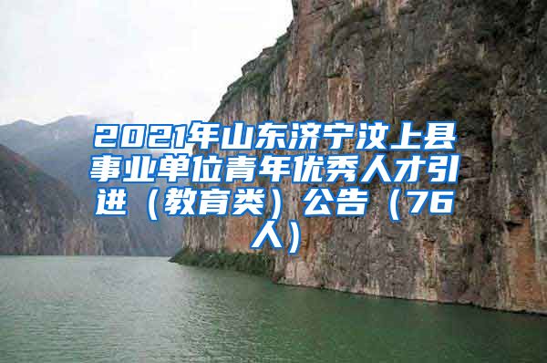 2021年山东济宁汶上县事业单位青年优秀人才引进（教育类）公告（76人）