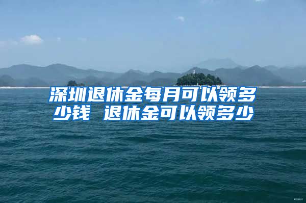 深圳退休金每月可以领多少钱 退休金可以领多少