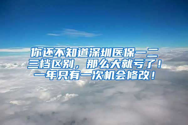 你还不知道深圳医保一二三档区别，那么大就亏了！一年只有一次机会修改！