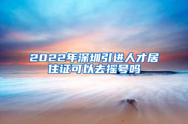 2022年深圳引进人才居住证可以去摇号吗