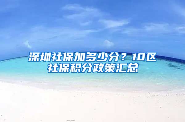 深圳社保加多少分？10区社保积分政策汇总