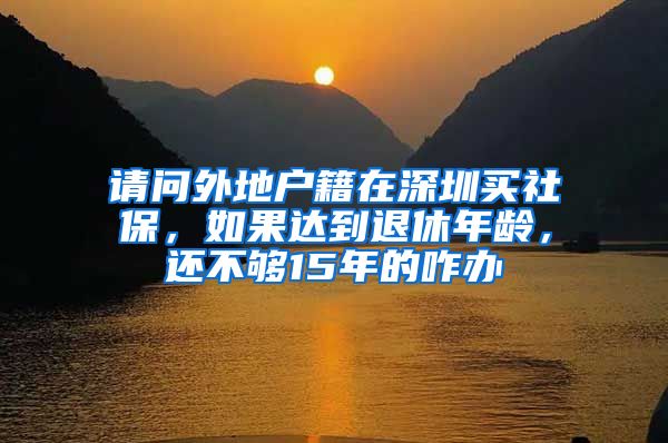 请问外地户籍在深圳买社保，如果达到退休年龄，还不够15年的咋办