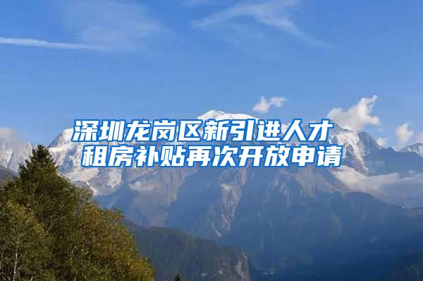 深圳龙岗区新引进人才 租房补贴再次开放申请