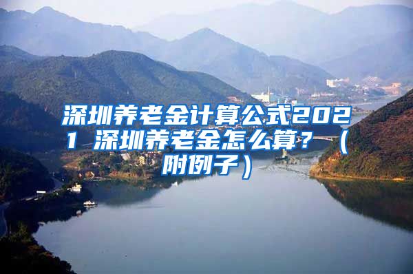 深圳养老金计算公式2021 深圳养老金怎么算？（附例子）